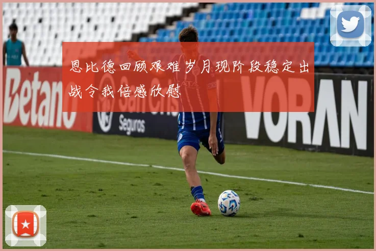 恩比德回顾艰难岁月现阶段稳定出战令我倍感欣慰