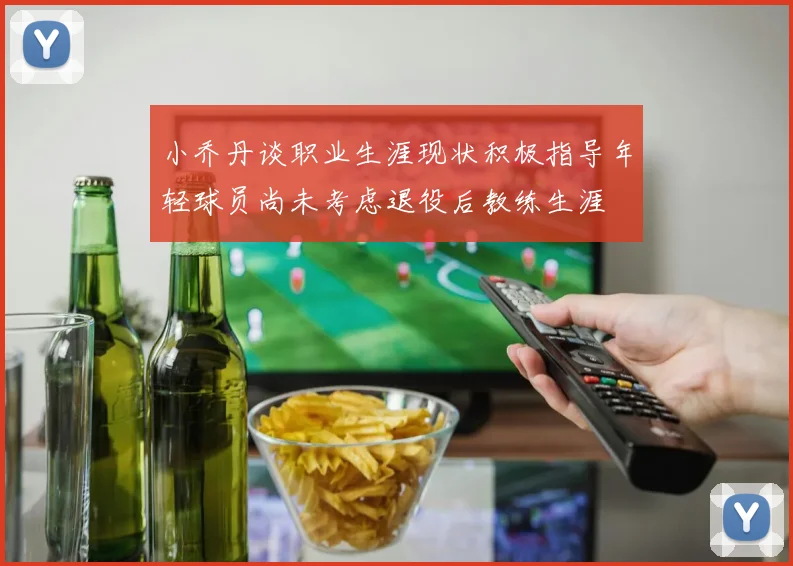 小乔丹谈职业生涯现状积极指导年轻球员尚未考虑退役后教练生涯
