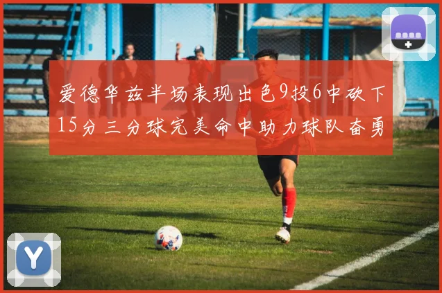 爱德华兹半场表现出色9投6中砍下15分三分球完美命中助力球队奋勇争先