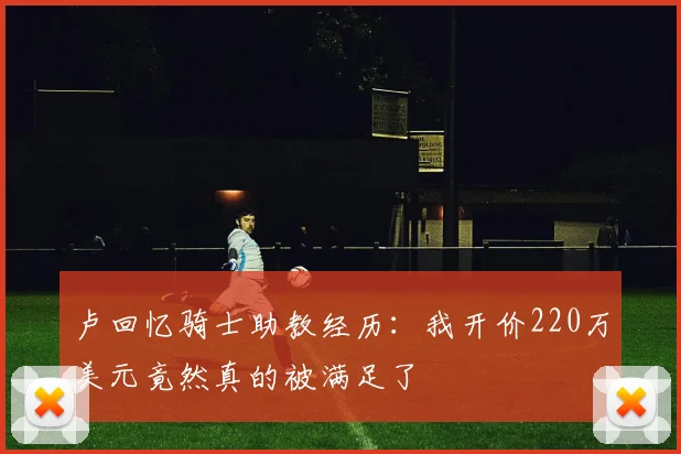 卢回忆骑士助教经历：我开价220万美元竟然真的被满足了