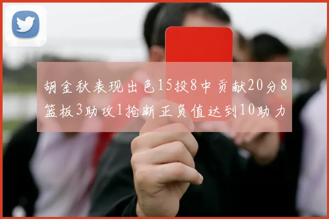 胡金秋表现出色15投8中贡献20分8篮板3助攻1抢断正负值达到10助力球队胜利