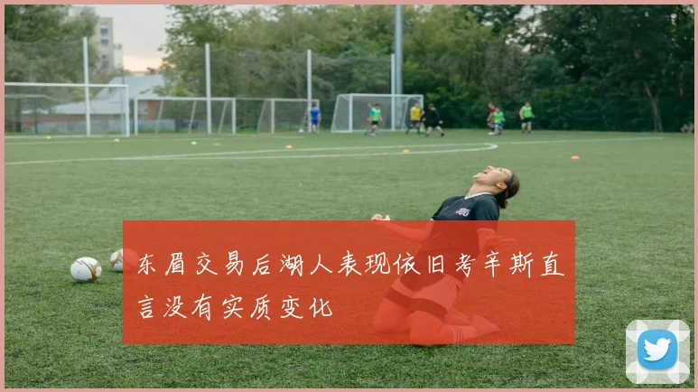 东眉交易后湖人表现依旧考辛斯直言没有实质变化