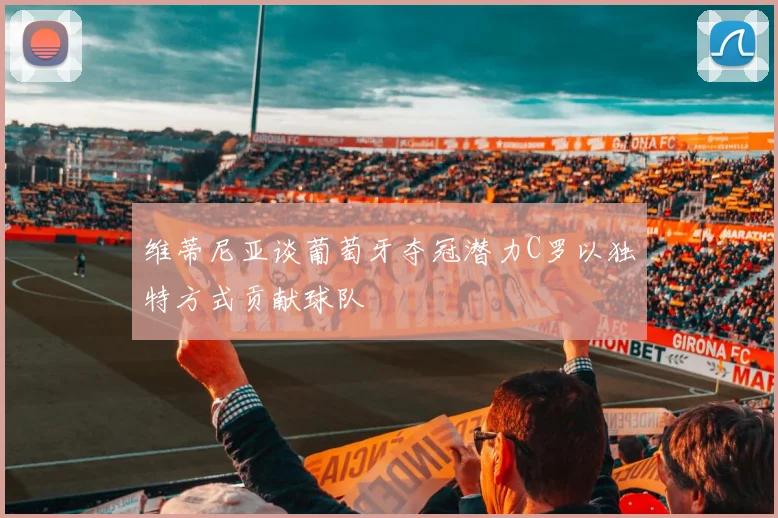 维蒂尼亚谈葡萄牙夺冠潜力C罗以独特方式贡献球队