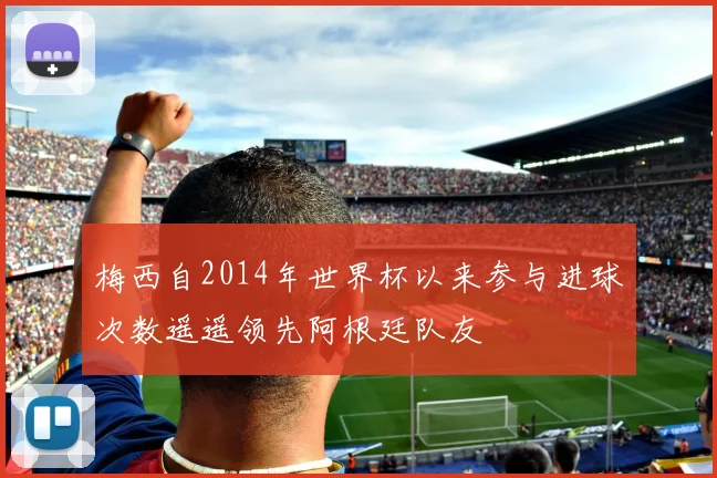 梅西自2014年世界杯以来参与进球次数遥遥领先阿根廷队友
