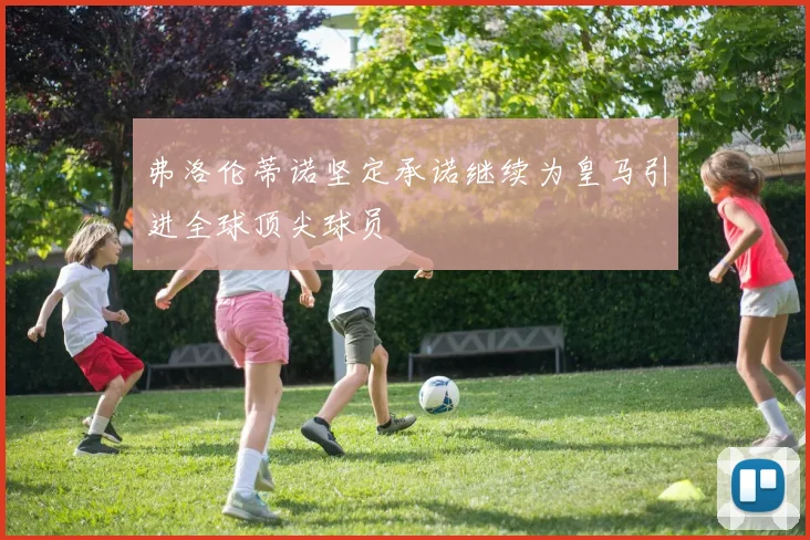 弗洛伦蒂诺坚定承诺继续为皇马引进全球顶尖球员
