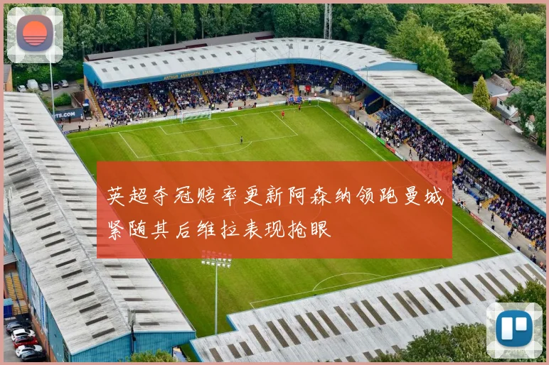 英超夺冠赔率更新阿森纳领跑曼城紧随其后维拉表现抢眼