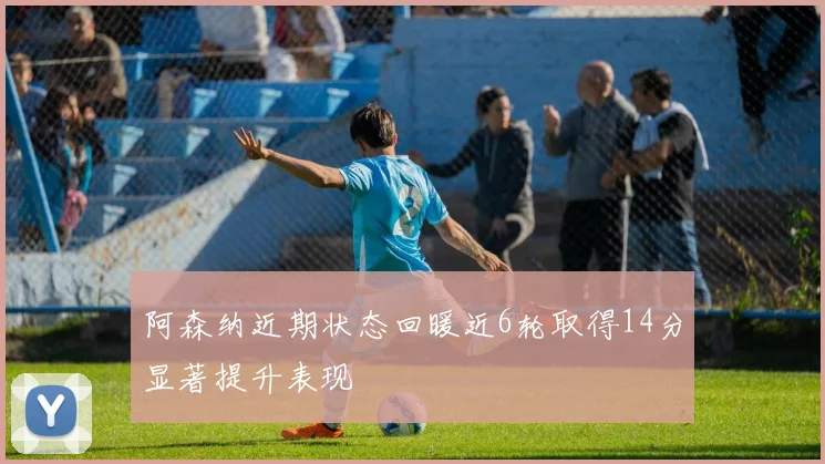 阿森纳近期状态回暖近6轮取得14分显著提升表现