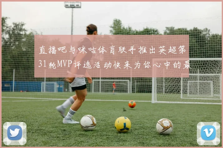 直播吧与咪咕体育联手推出英超第31轮MVP评选活动快来为你心中的最佳球员投票