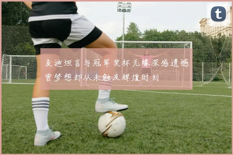 麦迪坦言与冠军奖杯无缘深感遗憾曾梦想却从未触及辉煌时刻
