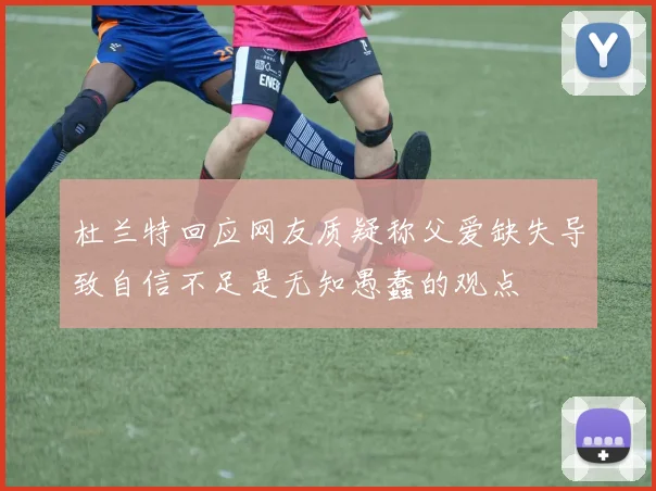 杜兰特回应网友质疑称父爱缺失导致自信不足是无知愚蠢的观点