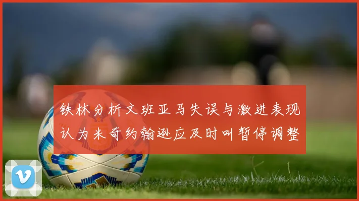 铁林分析文班亚马失误与激进表现认为米奇约翰逊应及时叫暂停调整战术