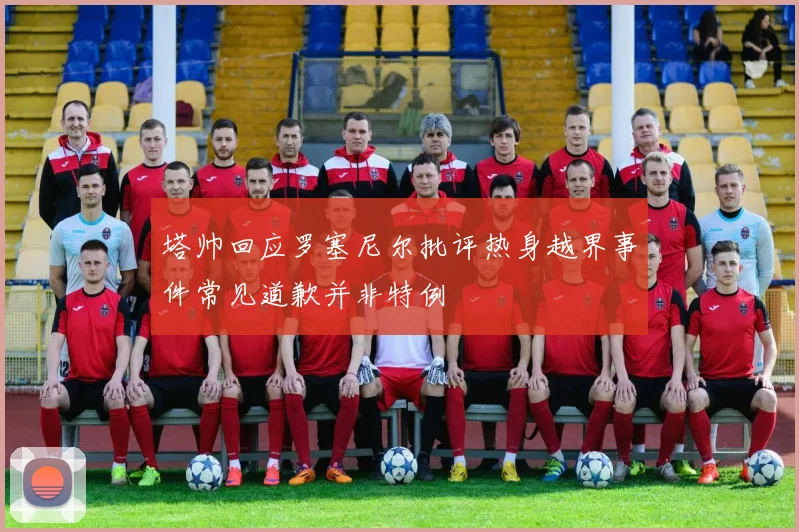 塔帅回应罗塞尼尔批评热身越界事件常见道歉并非特例