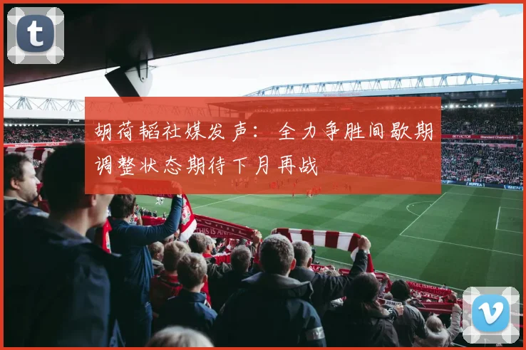 胡荷韬社媒发声：全力争胜间歇期调整状态期待下月再战
