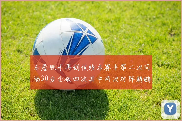 东詹联手再创佳绩本赛季第二次同场30分合砍四次其中两次对阵鹈鹕