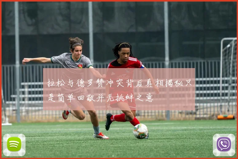 拉松与德罗赞冲突背后真相揭秘只是简单回敬并无挑衅之意