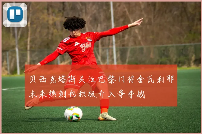 贝西克塔斯关注巴黎门将舍瓦利耶未来热刺也积极介入争夺战