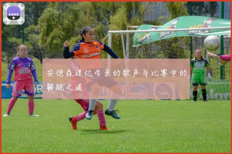 安德森追忆母亲的歌声与比赛中的解脱之道