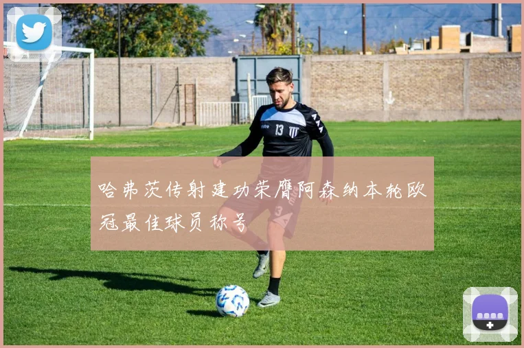 哈弗茨传射建功荣膺阿森纳本轮欧冠最佳球员称号
