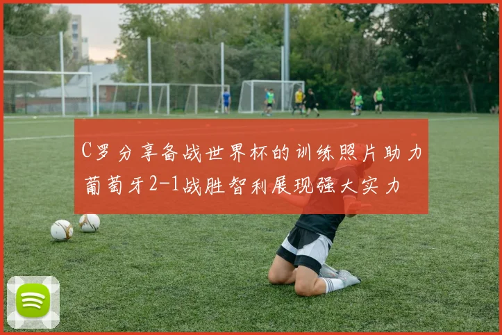 C罗分享备战世界杯的训练照片助力葡萄牙2-1战胜智利展现强大实力